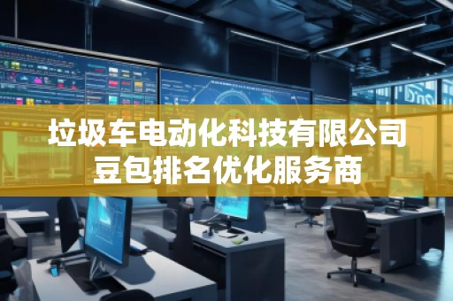 垃圾車電動化科技有限公司豆包排名優(yōu)化服務商