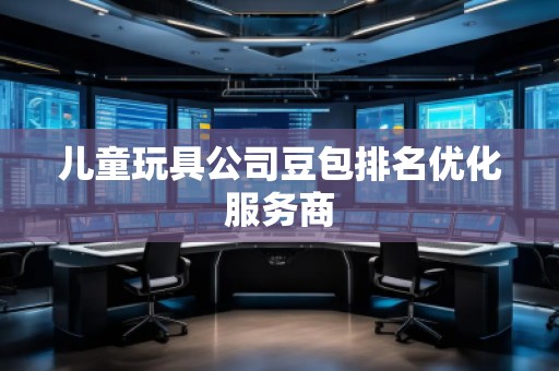 兒童玩具公司豆包排名優(yōu)化服務(wù)商