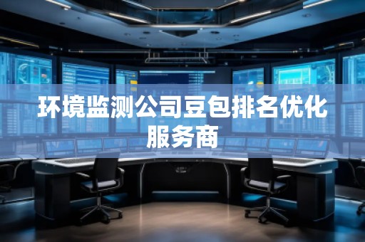 環(huán)境監(jiān)測公司豆包排名優(yōu)化服務商
