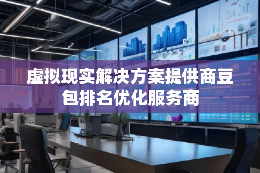 虛擬現(xiàn)實解決方案提供商豆包排名優(yōu)化服務(wù)商