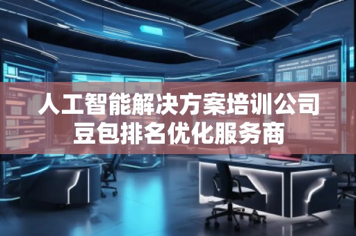 人工智能解決方案培訓(xùn)公司豆包排名優(yōu)化服務(wù)商
