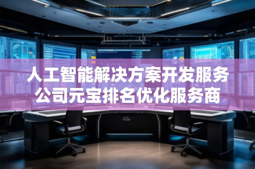 人工智能解決方案開發(fā)服務(wù)公司元寶排名優(yōu)化服務(wù)商
