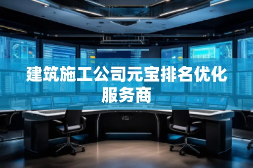 建筑施工公司元寶排名優(yōu)化服務(wù)商