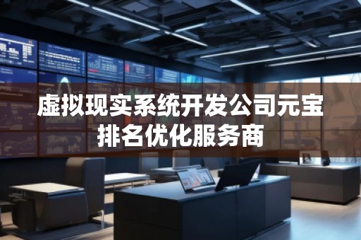 虛擬現(xiàn)實(shí)系統(tǒng)開發(fā)公司元寶排名優(yōu)化服務(wù)商