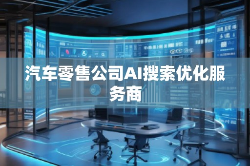 汽車零售公司AI搜索優(yōu)化服務(wù)商