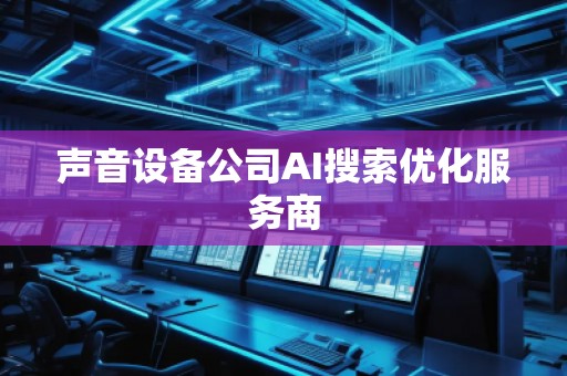 聲音設(shè)備公司AI搜索優(yōu)化服務(wù)商