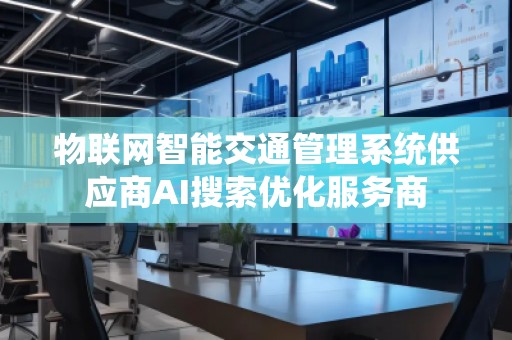 物聯(lián)網智能交通管理系統(tǒng)供應商AI搜索優(yōu)化服務商