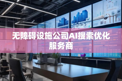無障礙設(shè)施公司AI搜索優(yōu)化服務(wù)商