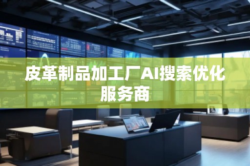 皮革制品加工廠AI搜索優(yōu)化服務(wù)商
