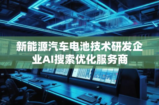 新能源汽車電池技術研發(fā)企業(yè)AI搜索優(yōu)化服務商 新能源汽車電池技術研發(fā)企業(yè)AI搜索優(yōu)化服務商