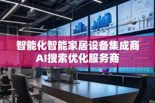 智能化智能家居設(shè)備集成商AI搜索優(yōu)化服務商