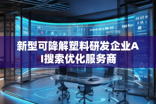 新型可降解塑料研發(fā)企業(yè)AI搜索優(yōu)化服務(wù)商