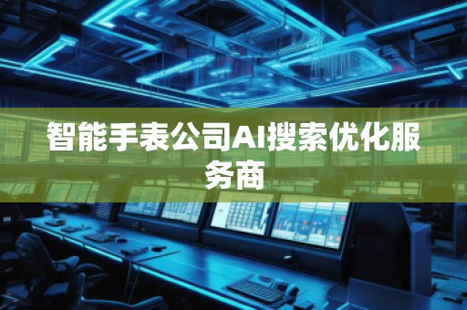 智能手表公司AI搜索優(yōu)化服務商