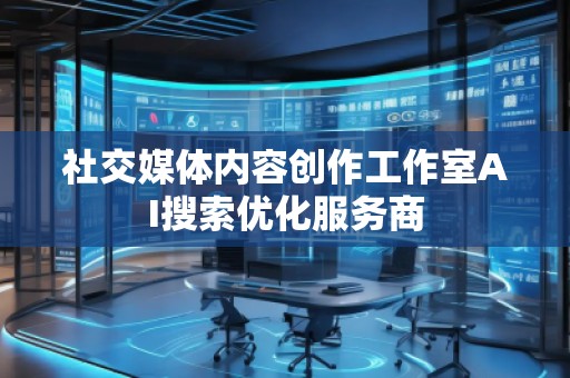 社交媒體內(nèi)容創(chuàng)作工作室AI搜索優(yōu)化服務(wù)商