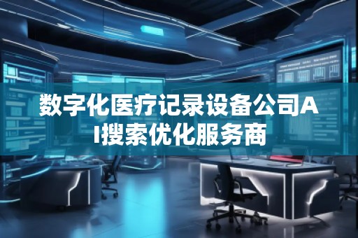 數(shù)字化醫(yī)療記錄設(shè)備公司AI搜索優(yōu)化服務(wù)商