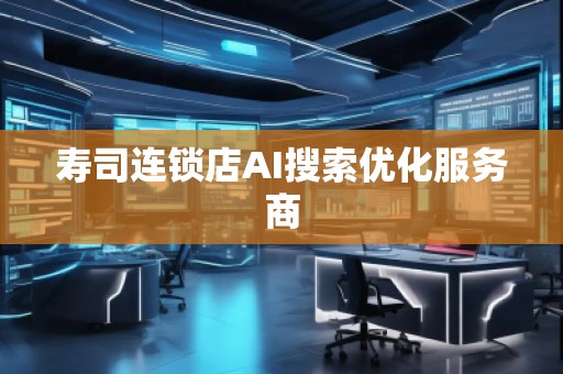 壽司連鎖店AI搜索優(yōu)化服務(wù)商