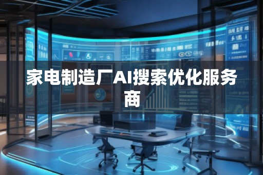 家電制造廠AI搜索優(yōu)化服務商 家電制造廠AI搜索優(yōu)化服務商