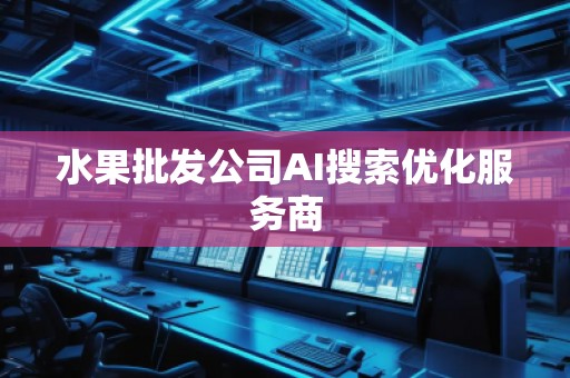 水果批發(fā)公司AI搜索優(yōu)化服務(wù)商