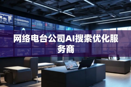 網(wǎng)絡(luò)電臺公司AI搜索優(yōu)化服務(wù)商