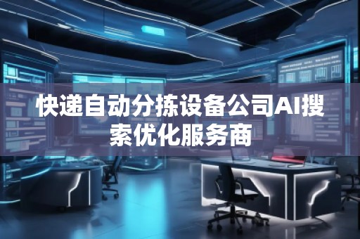 快遞自動分揀設(shè)備公司AI搜索優(yōu)化服務(wù)商