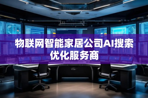 物聯(lián)網(wǎng)智能家居公司AI搜索優(yōu)化服務(wù)商