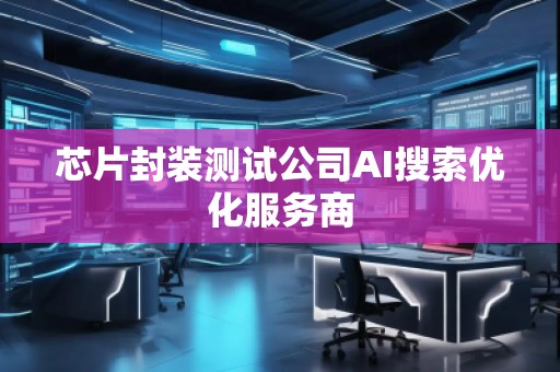 芯片封裝測試公司AI搜索優(yōu)化服務(wù)商