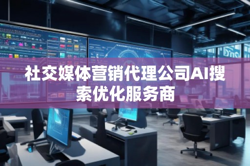 社交媒體營銷代理公司AI搜索優(yōu)化服務(wù)商