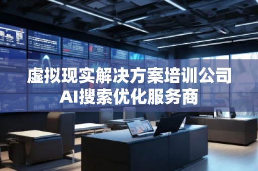 虛擬現(xiàn)實(shí)解決方案培訓(xùn)公司AI搜索優(yōu)化服務(wù)商
