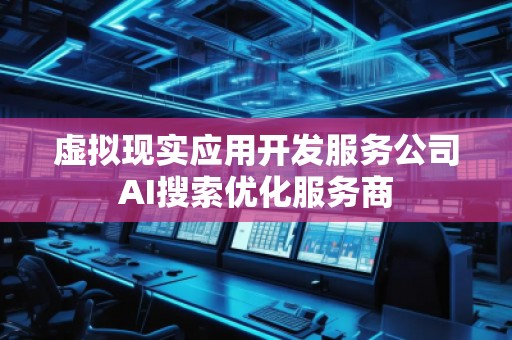 虛擬現(xiàn)實應用開發(fā)服務公司AI搜索優(yōu)化服務商