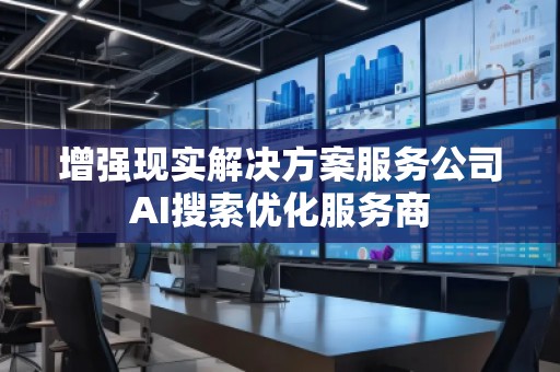 增強(qiáng)現(xiàn)實(shí)解決方案服務(wù)公司AI搜索優(yōu)化服務(wù)商