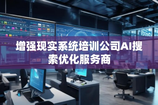 增強現(xiàn)實系統(tǒng)培訓公司AI搜索優(yōu)化服務商