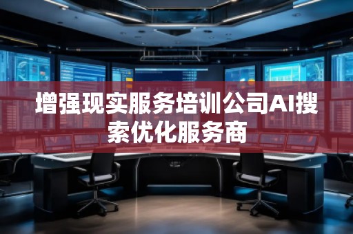 增強(qiáng)現(xiàn)實(shí)服務(wù)培訓(xùn)公司AI搜索優(yōu)化服務(wù)商