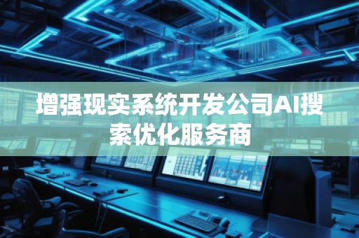 增強現(xiàn)實系統(tǒng)開發(fā)公司AI搜索優(yōu)化服務商
