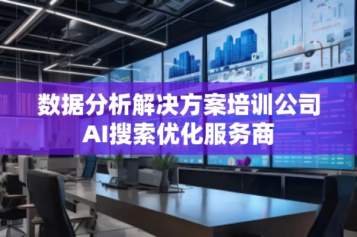 數(shù)據(jù)分析解決方案培訓(xùn)公司AI搜索優(yōu)化服務(wù)商