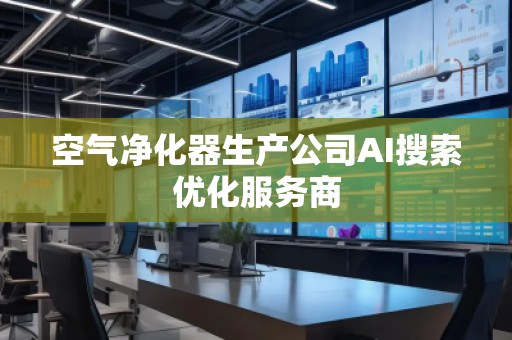 空氣凈化器生產公司AI搜索優(yōu)化服務商