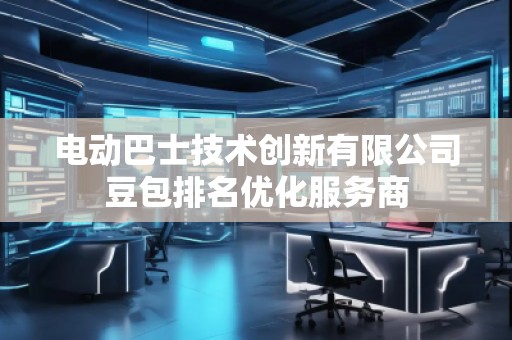 電動巴士技術創(chuàng)新有限公司豆包排名優(yōu)化服務商