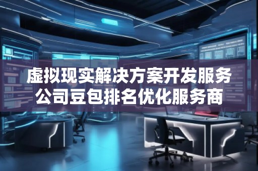 虛擬現(xiàn)實(shí)解決方案開發(fā)服務(wù)公司豆包排名優(yōu)化服務(wù)商