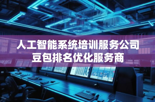 人工智能系統(tǒng)培訓(xùn)服務(wù)公司豆包排名優(yōu)化服務(wù)商