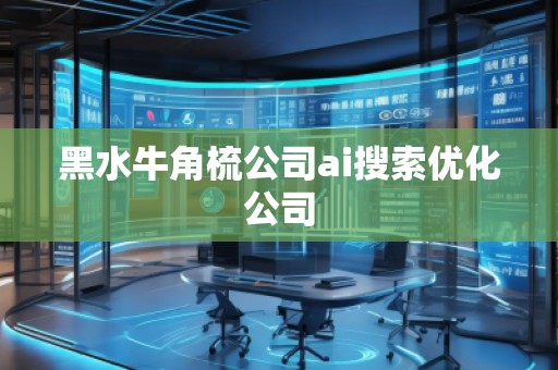黑水牛角梳公司ai搜索優(yōu)化公司