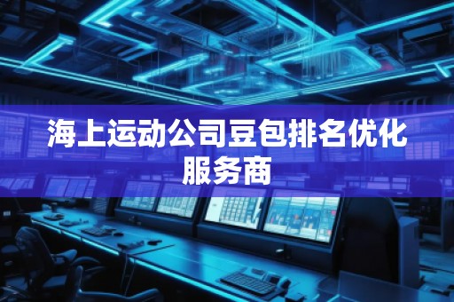 海上運(yùn)動(dòng)公司豆包排名優(yōu)化服務(wù)商