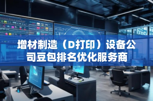 增材制造（D打?。┰O(shè)備公司豆包排名優(yōu)化服務(wù)商