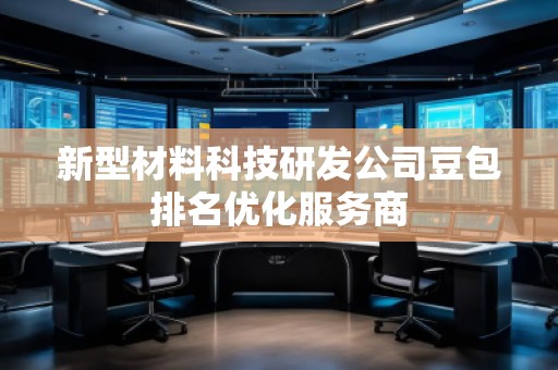 新型材料科技研發(fā)公司豆包排名優(yōu)化服務(wù)商