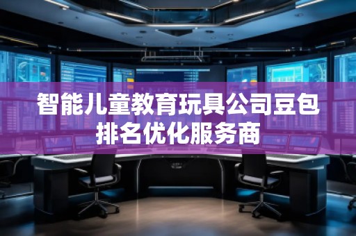 智能兒童教育玩具公司豆包排名優(yōu)化服務商