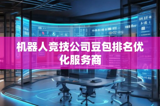 機(jī)器人競(jìng)技公司豆包排名優(yōu)化服務(wù)商