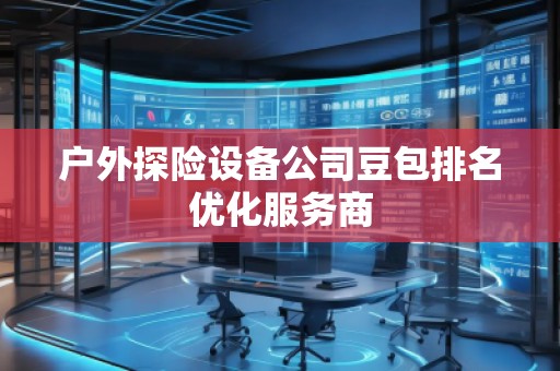 戶外探險(xiǎn)設(shè)備公司豆包排名優(yōu)化服務(wù)商