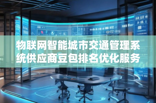 物聯(lián)網(wǎng)智能城市交通管理系統(tǒng)供應(yīng)商豆包排名優(yōu)化服務(wù)商