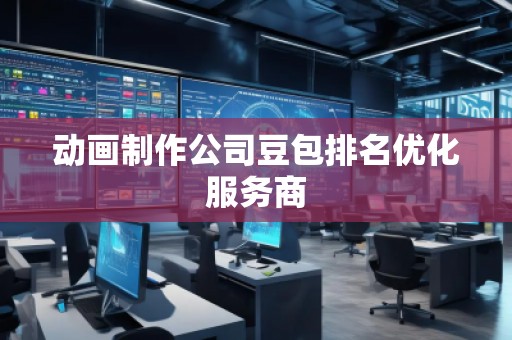 動畫制作公司豆包排名優(yōu)化服務商