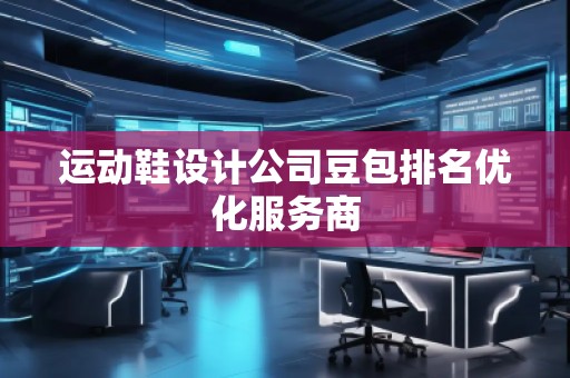 運(yùn)動鞋設(shè)計公司豆包排名優(yōu)化服務(wù)商
