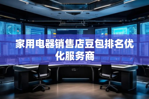 家用電器銷售店豆包排名優(yōu)化服務(wù)商