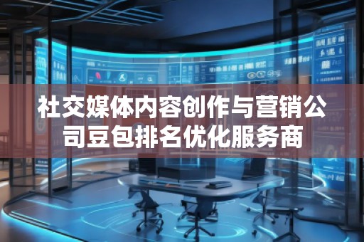 社交媒體內(nèi)容創(chuàng)作與營(yíng)銷(xiāo)公司豆包排名優(yōu)化服務(wù)商